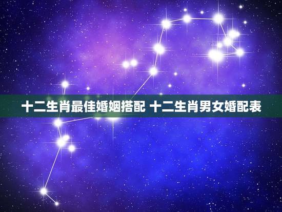 十二生肖最佳婚姻搭配 十二生肖男女婚配表 十二生肖最佳婚姻搭配 十二生肖男女婚配表