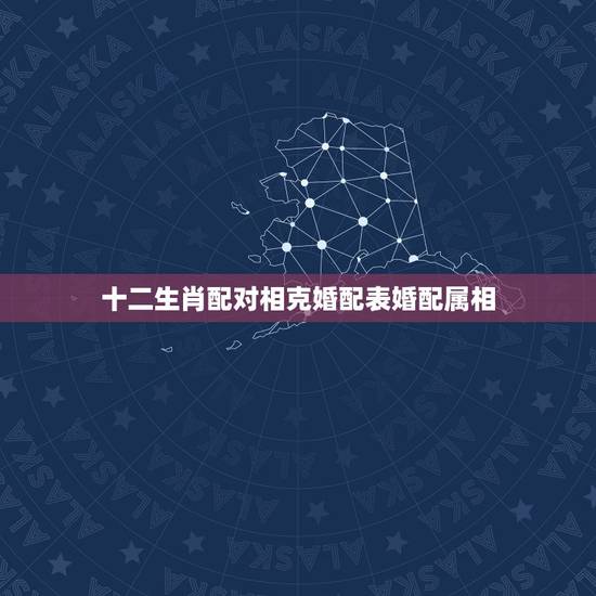 十二生肖配对相克婚配表婚配属相,婚配属相表四大忌算命 十二生肖配对相克婚配表婚配属相,婚配属相表四大忌算命
