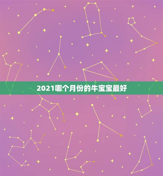 2021哪个月份的牛宝宝最好，2021年牛宝宝几月出生最好
