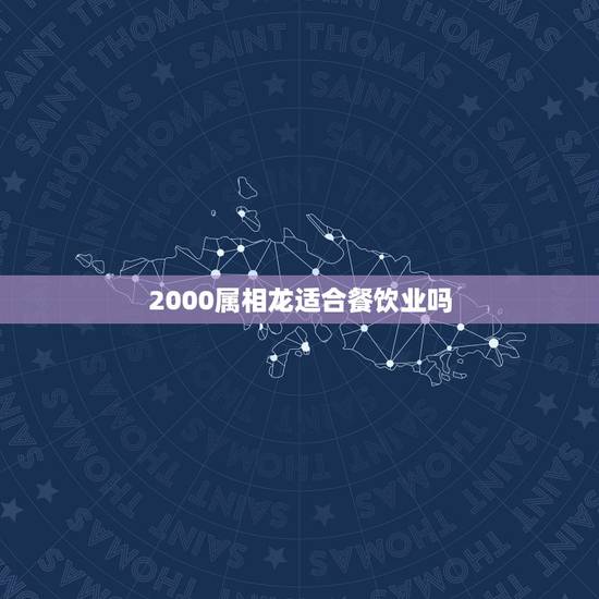 2000属相龙适合餐饮业吗，女二月初三生人的龙适合做餐饮业吗
