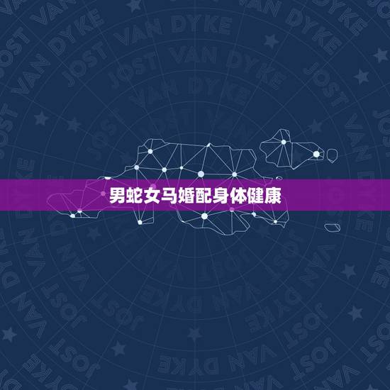 男蛇女马婚配身体健康,男蛇和女马属相配对 男蛇女马婚配身体健康,男蛇和女马属相配对