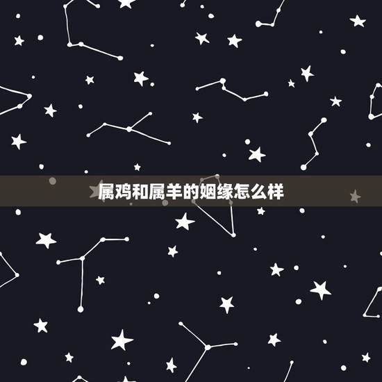 属鸡和属羊的姻缘怎么样，说鸡和属羊的能结婚吧