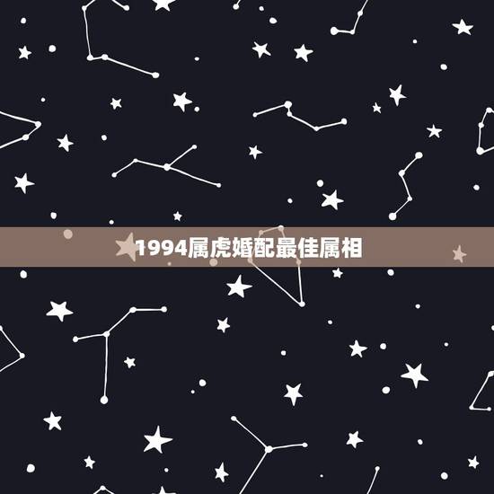 1994属虎婚配最佳属相，1994:年属狗的女人与什么属相相配