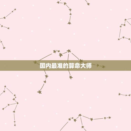 国内最准的算命大师，网上算命最准的大师是哪个，请说下