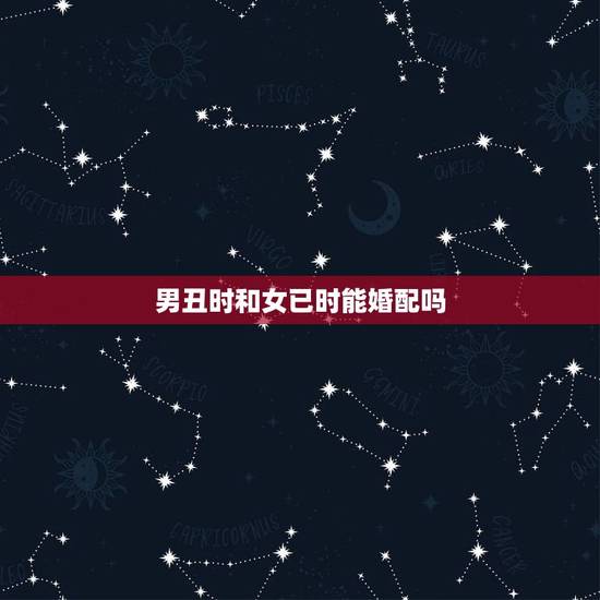 男丑时和女已时能婚配吗，丑时和寅时做夫妻相配吗