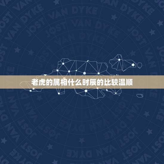 老虎的属相什么时辰的比较温顺,属虎人什么时辰出生最好 老虎的属相什么时辰的比较温顺,属虎人什么时辰出生最好