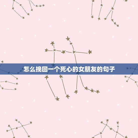 怎么挽回一个死心的女朋友的句子，挽回女朋友最感人的话