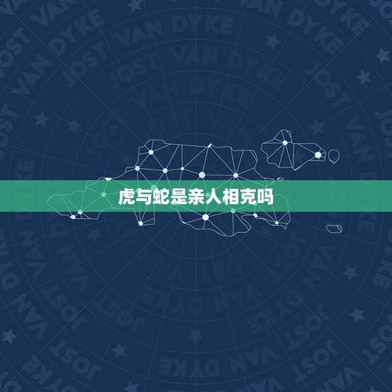 虎与蛇是亲人相克吗，老虎和蛇的属相相冲吗？