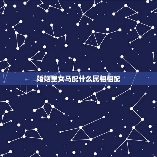 婚姻里女马配什么属相相配,属马的和什么属相最配 属马的属相婚配表 婚姻里女马配什么属相相配,属马的和什么属相最配 属马的属相婚配表