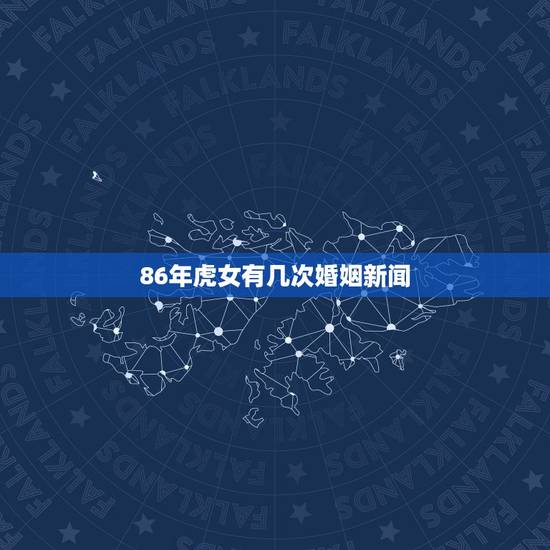 86年虎女有几次婚姻新闻,86年属虎女婚配情况 86年虎女有几次婚姻新闻,86年属虎女婚配情况