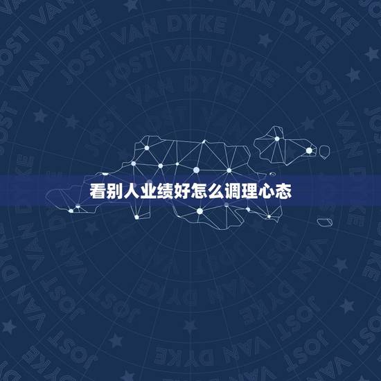 看别人业绩好怎么调理心态，最近业绩不好，感觉心理很压抑，怎样才能调好心