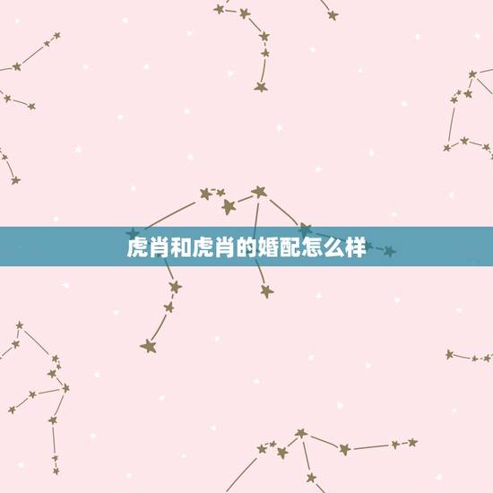 虎肖和虎肖的婚配怎么样,兔肖和虎肖相配好吗 虎肖和虎肖的婚配怎么样,兔肖和虎肖相配好吗
