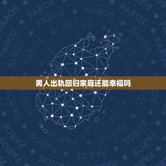 男人出轨回归家庭还能幸福吗，老公出轨后被原谅，但回归家庭后会幸福吗