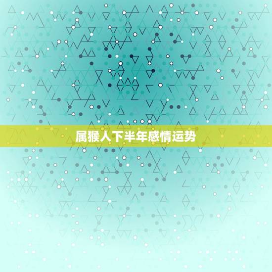 属猴人下半年感情运势,生肖猴本月运势 属猴人下半年感情运势,生肖猴本月运势