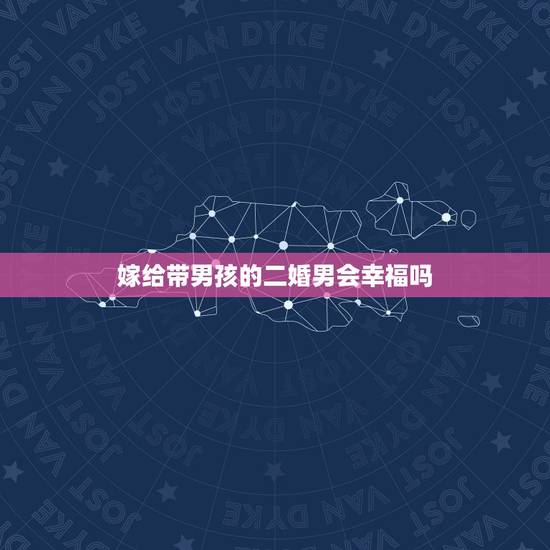嫁给带男孩的二婚男会幸福吗,二婚找个带儿子的男人会幸福吗 嫁给带男孩的二婚男会幸福吗,二婚找个带儿子的男人会幸福吗