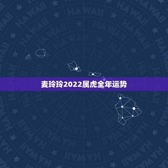 麦玲玲2022属虎全年运势，2022 年运势12生肖运势麦玲玲