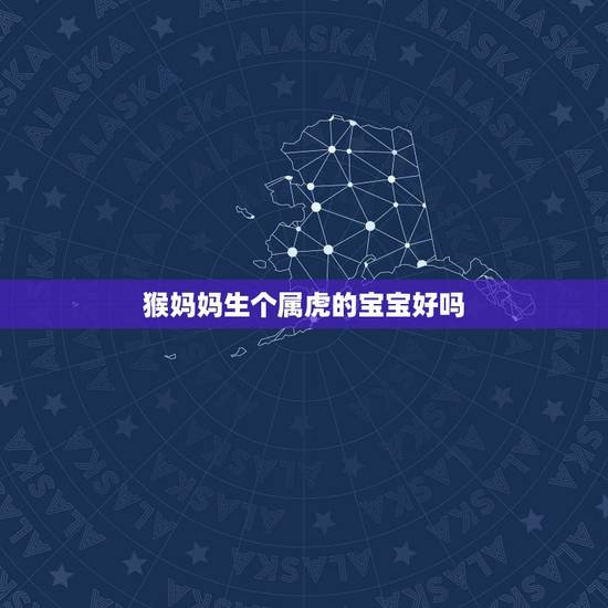 猴妈妈生个属虎的宝宝好吗,属虎爸爸和属蛇妈妈生个属猴宝宝好不好 猴妈妈生个属虎的宝宝好吗,属虎爸爸和属蛇妈妈生个属猴宝宝好不好