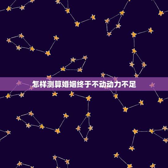 怎样测算婚姻终于不动动力不足,怎样的婚姻算是走到尽头 怎样测算婚姻终于不动动力不足,怎样的婚姻算是走到尽头