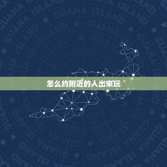 怎么约附近的人出来玩,怎么样才能把附近人聊天约出来啊 怎么约附近的人出来玩,怎么样才能把附近人聊天约出来啊