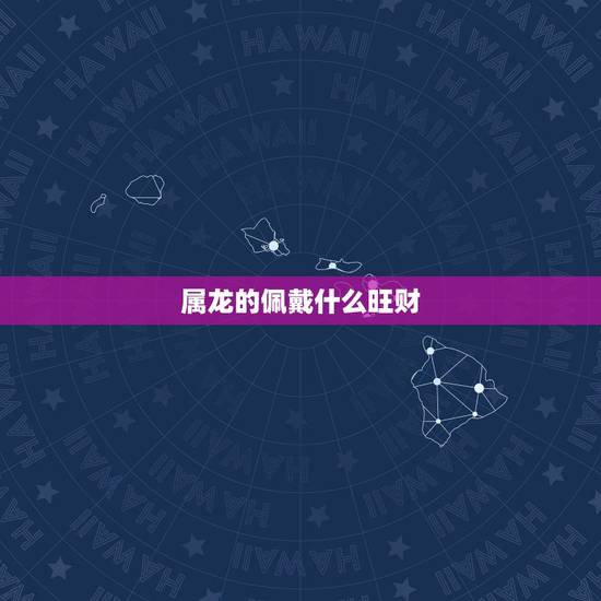 属龙的佩戴什么旺财,2022 属虎佩戴什么旺财 属龙的佩戴什么旺财,2022 属虎佩戴什么旺财