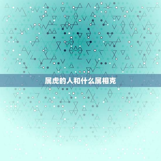 属虎的人和什么属相克，属虎的和什么属相最配