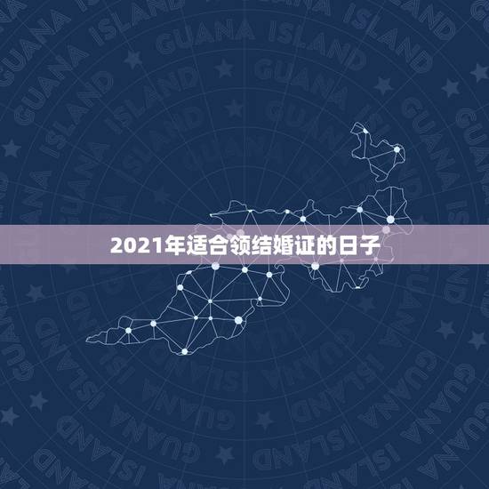 2021年适合领结婚证的日子,2021年9月适合领结婚证的日子? 2021年适合领结婚证的日子,2021年9月适合领结婚证的日子?