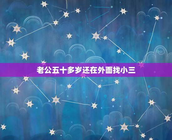老公五十多岁还在外面找小三，”老公在外面找小三，我该怎么办？ “