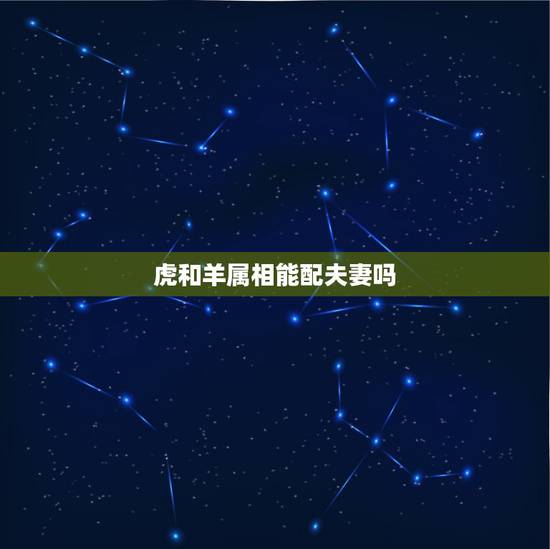 虎和羊属相能配夫妻吗,属虎和属羊能婚配吗 虎和羊属相能配夫妻吗,属虎和属羊能婚配吗