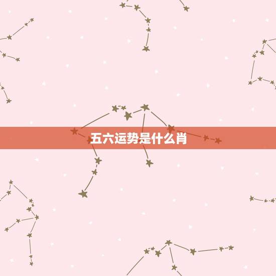 五六运势是什么肖，运势流转 是什么生肖？