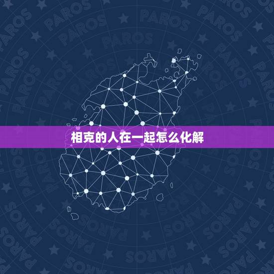相克的人在一起怎么化解,人与人之间犯冲,如何化解 相克的人在一起怎么化解,人与人之间犯冲,如何化解