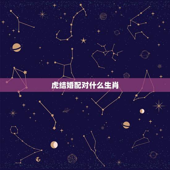 虎结婚配对什么生肖,属虎男和什么属相最合适 虎结婚配对什么生肖,属虎男和什么属相最合适