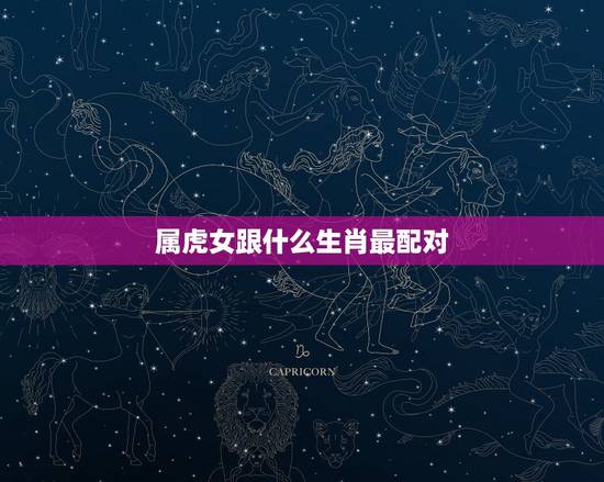 属虎女跟什么生肖最配对,属虎的和什么属相最配 属虎女跟什么生肖最配对,属虎的和什么属相最配