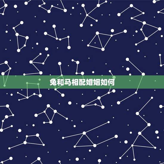 兔和马相配婚姻如何,属兔男与属马女婚姻合吗 兔和马相配婚姻如何,属兔男与属马女婚姻合吗