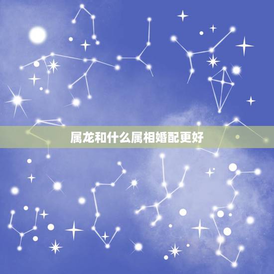 属龙和什么属相婚配更好,属龙婚配属相相生相克 属龙和什么属相婚配更好,属龙婚配属相相生相克