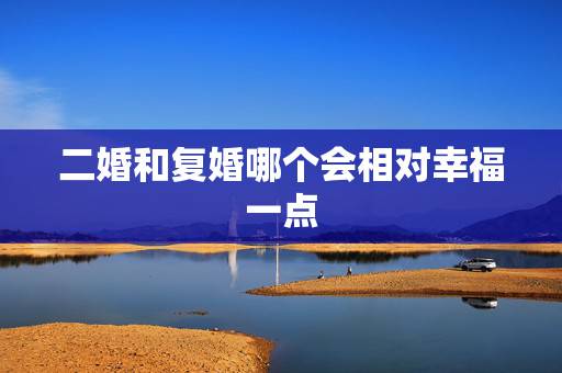 二婚和复婚哪个会相对幸福一点,“二婚女人”和“复婚女人”,哪个更幸福? 二婚和复婚哪个会相对幸福一点,“二婚女人”和“复婚女人”,哪个更幸福?