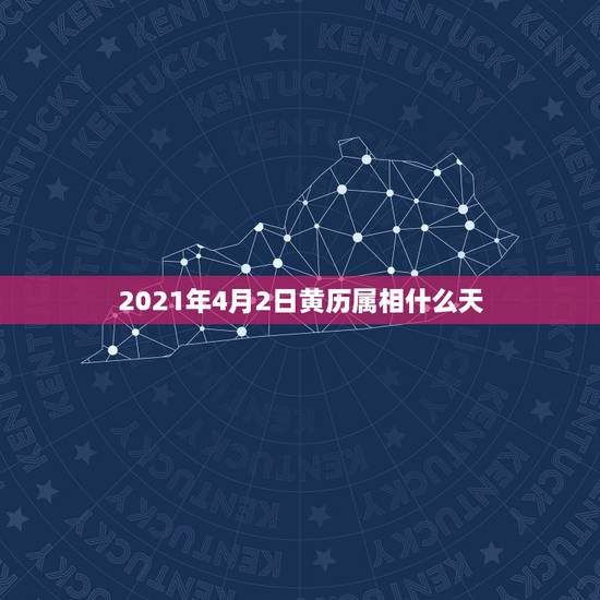 2021年4月2日黄历属相什么天，2021年吉日吉时黄道吉日