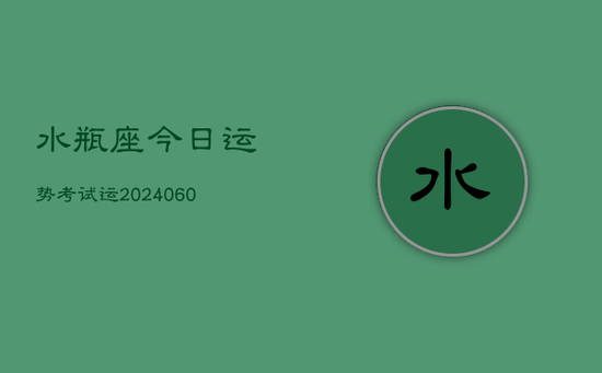 水瓶座今日运势考试运(20240605) 水瓶座今日运势考试运(20240605)