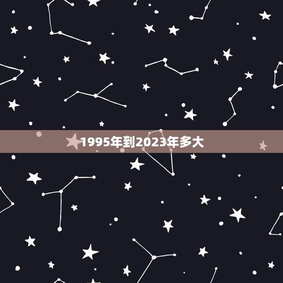 1995年到2023年多大，2005年到2023年多少岁