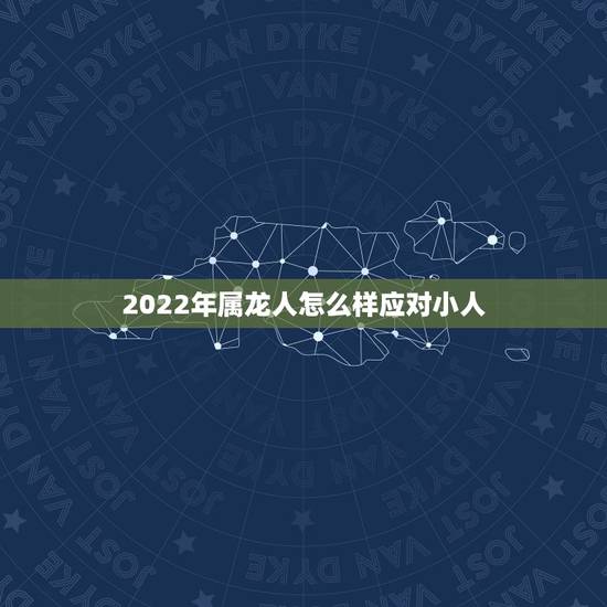 2022年属龙人怎么样应对小人,属龙人防小人方向 2022年属龙人怎么样应对小人,属龙人防小人方向