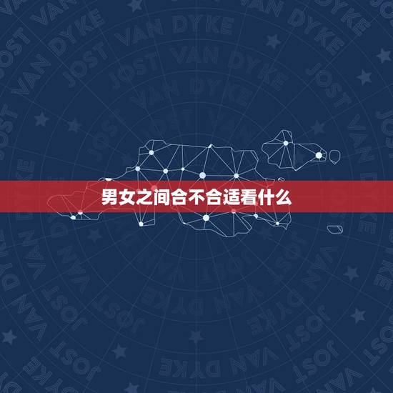 男女之间合不合适看什么,男女恋爱,怎么才能知道合适不合适? 主要看哪些 男女之间合不合适看什么,男女恋爱,怎么才能知道合适不合适? 主要看哪些