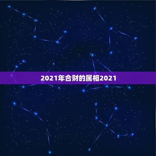 2021年合财的属相2021,2021年偏财运最旺的生肖 2021年合财的属相2021,2021年偏财运最旺的生肖