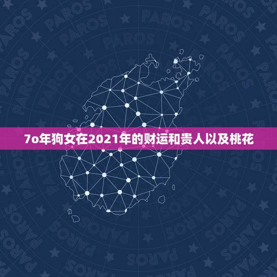 7o年狗女在2021年的财运和贵人以及桃花，2021年属狗的财运和运气