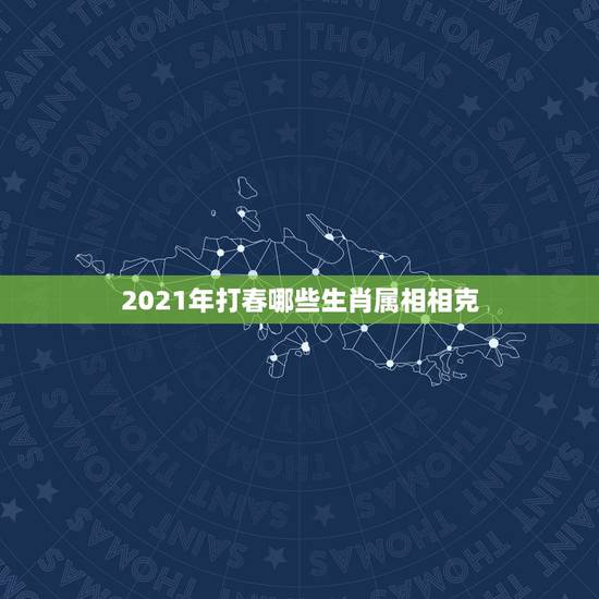 2021年打春哪些生肖属相相克，2021年立春躲春的生肖