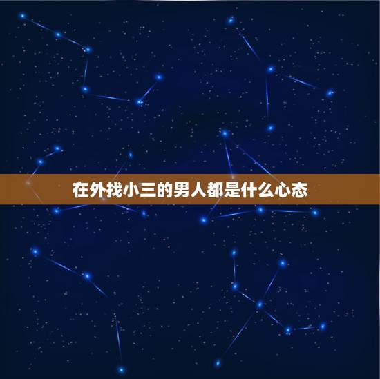 在外找小三的男人都是什么心态,我想知道如果一个男人在外面有小三,他会有 在外找小三的男人都是什么心态,我想知道如果一个男人在外面有小三,他会有
