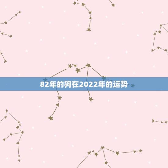 82年的狗在2022年的运势,2022年属狗人的全年运势 82年的狗在2022年的运势,2022年属狗人的全年运势