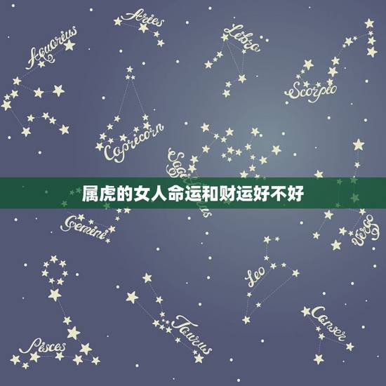属虎的女人命运和财运好不好,十年后属虎的女人运气不好 属虎的女人命运和财运好不好,十年后属虎的女人运气不好