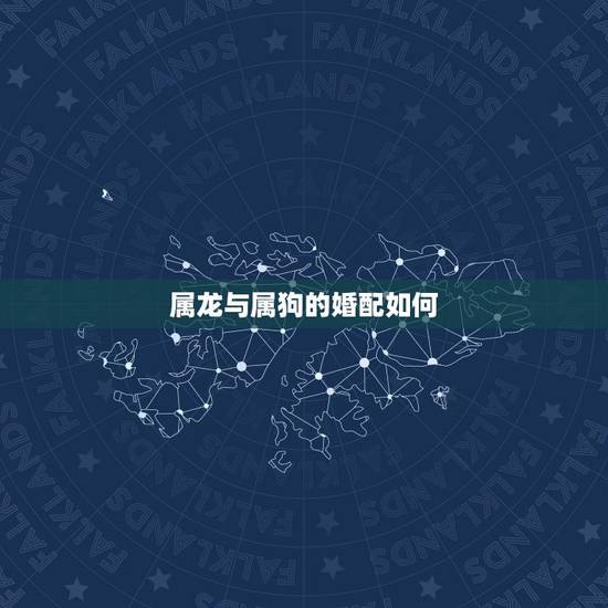 属龙与属狗的婚配如何,龙和狗的婚配属相好吗 属龙与属狗的婚配如何,龙和狗的婚配属相好吗
