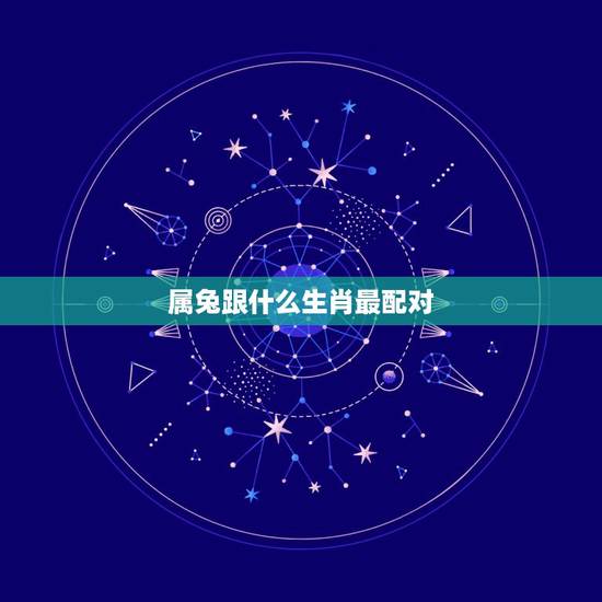 属兔跟什么生肖最配对,属虎跟属兔女 属兔跟什么生肖最配对,属虎跟属兔女