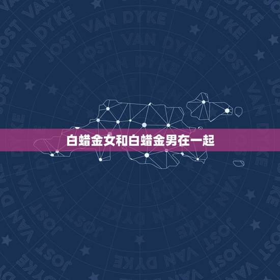 白蜡金女和白蜡金男在一起，白蜡金命是什么意思 白蜡金命好不好