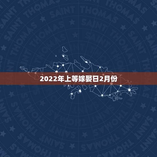 2022年上等嫁娶日2月份，2021年下半年宜嫁娶的日子